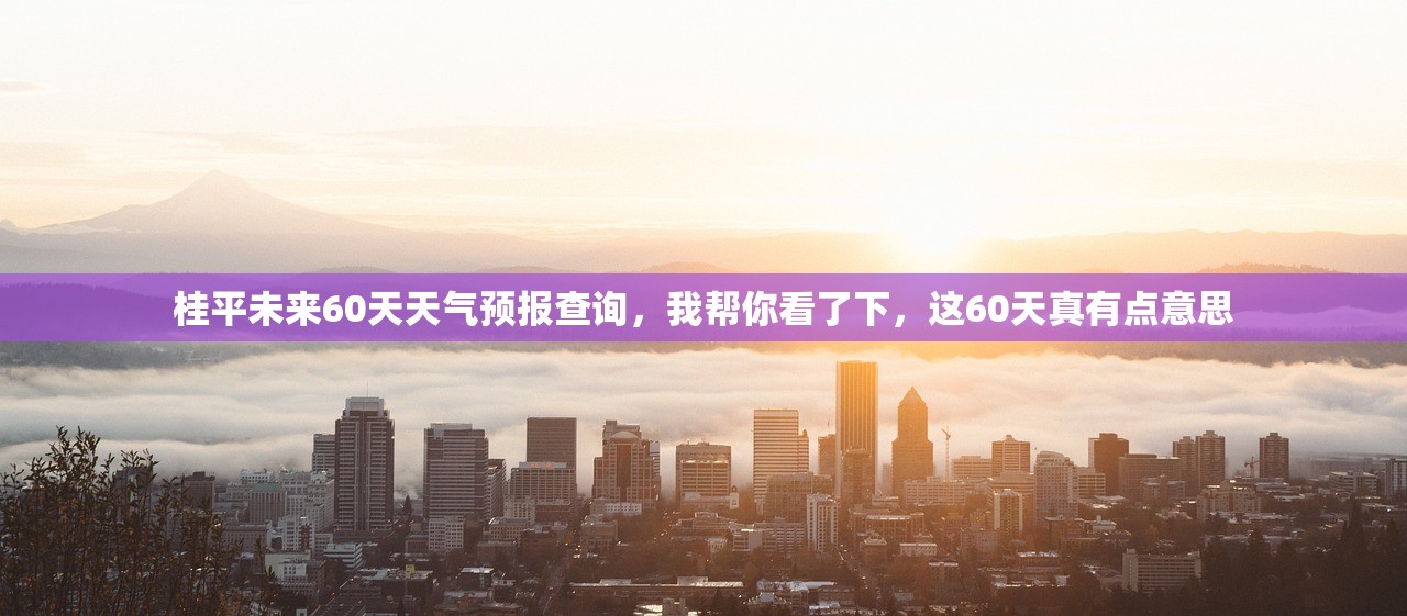 桂平未来60天天气预报查询,我帮你看了下,这60天真有点意思 桂平未来60天天气预报查询,我帮你看了下,这60天真有点意思